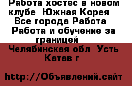 Работа хостес в новом клубе, Южная Корея  - Все города Работа » Работа и обучение за границей   . Челябинская обл.,Усть-Катав г.